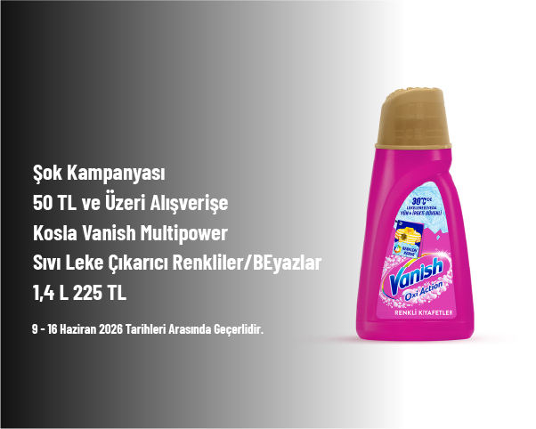 Şok Kampanyası - 50 TL ve Üzeri Alışverişe Kosla Vanish Multipower Sıvı Leke Çıkarıcı Renkliler/BEyazlar 1,4 L 225 TL Şok Kampanyası - 50 TL ve Üzeri Alışverişe Kosla Vanish Multipower Sıvı Leke Çıkarıcı Renkliler/BEyazlar 1,4 L 225 TL